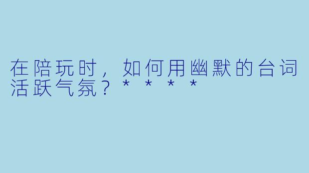 在陪玩时,如何用幽默的台词活跃气氛?****
