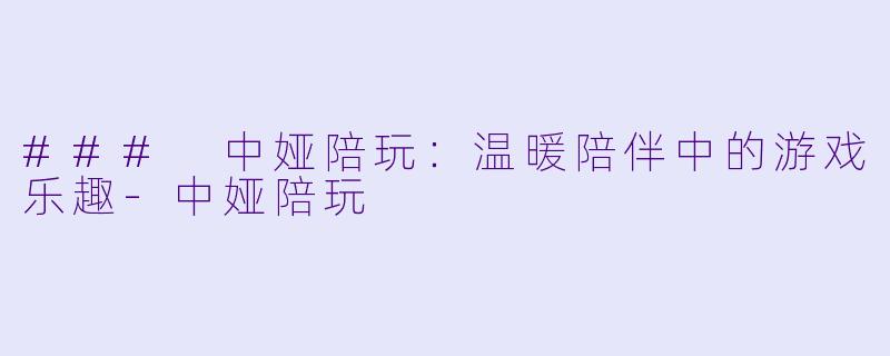 ### 中娅陪玩：温暖陪伴中的游戏乐趣-中娅陪玩