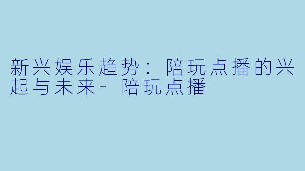 新兴娱乐趋势:陪玩点播的兴起与未来