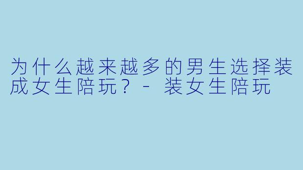 为什么越来越多的男生选择装成女生陪玩？