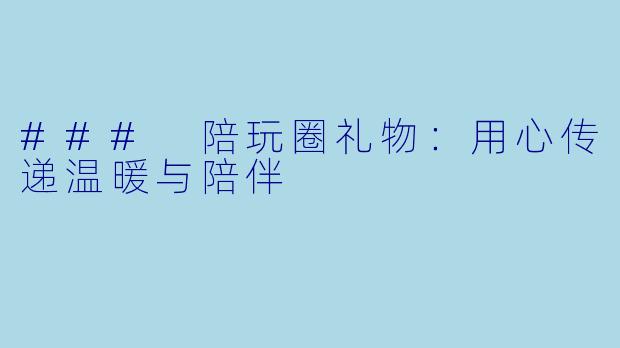 ### 陪玩圈礼物：用心传递温暖与陪伴