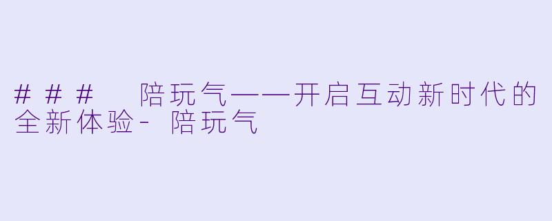 ### 陪玩气——开启互动新时代的全新体验-陪玩气
