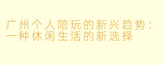 广州个人陪玩的新兴趋势:一种休闲生活的新选择