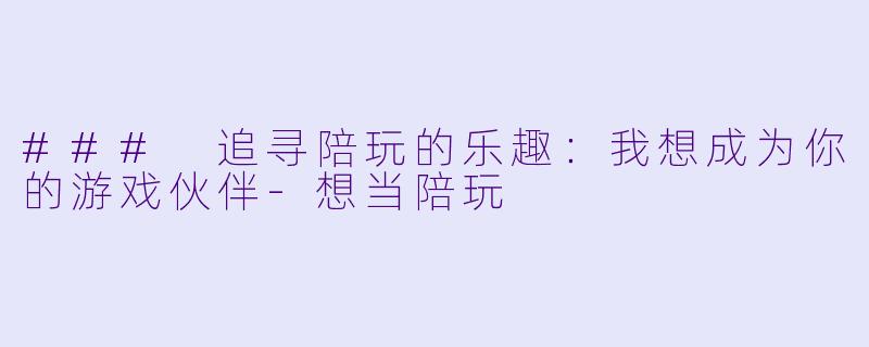 ### 追寻陪玩的乐趣：我想成为你的游戏伙伴-想当陪玩