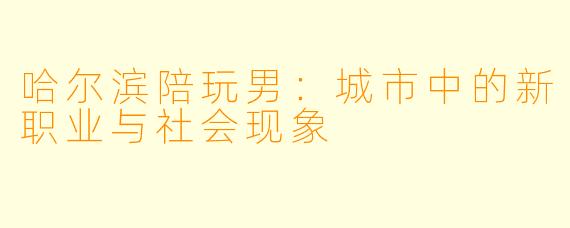 哈尔滨陪玩男：城市中的新职业与社会现象