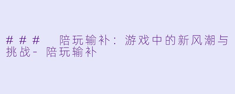 ### 陪玩输补：游戏中的新风潮与挑战-陪玩输补