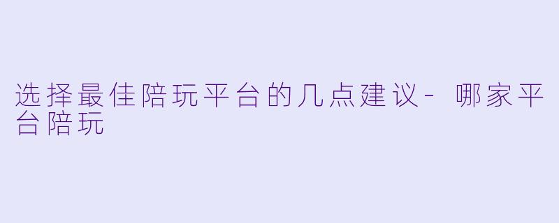选择最佳陪玩平台的几点建议