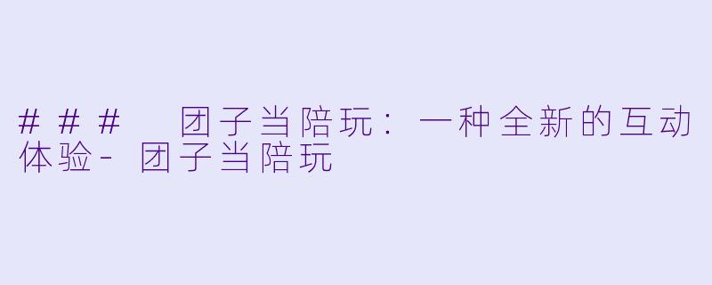 ### 团子当陪玩：一种全新的互动体验-团子当陪玩