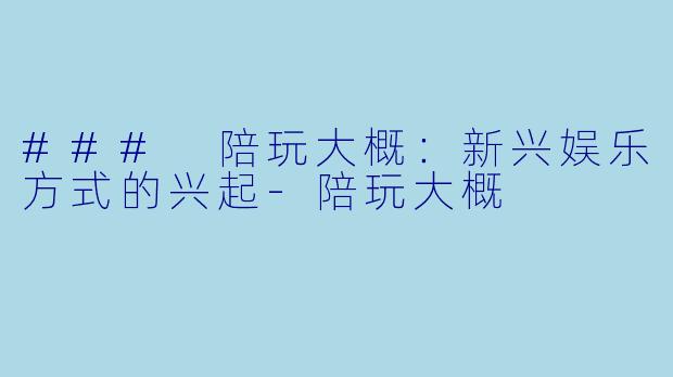 ### 陪玩大概：新兴娱乐方式的兴起-陪玩大概