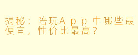 揭秘:陪玩App中哪些最便宜,性价比最高?