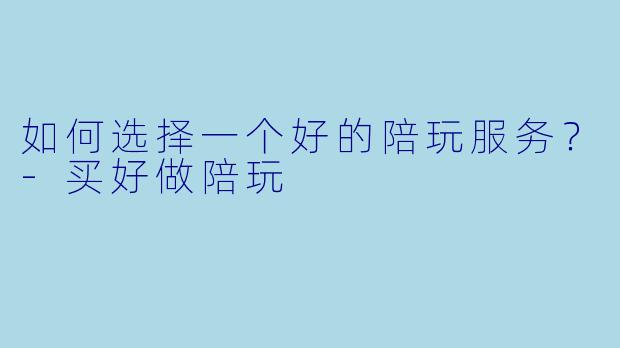 如何选择一个好的陪玩服务?