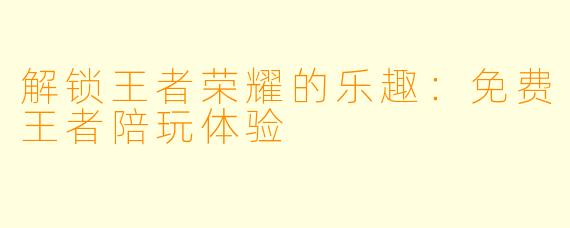 解锁王者荣耀的乐趣：免费王者陪玩体验