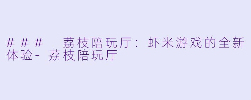 ### 荔枝陪玩厅：虾米游戏的全新体验-荔枝陪玩厅