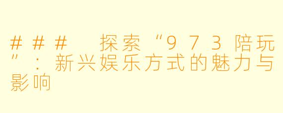 ### 探索“973陪玩”：新兴娱乐方式的魅力与影响