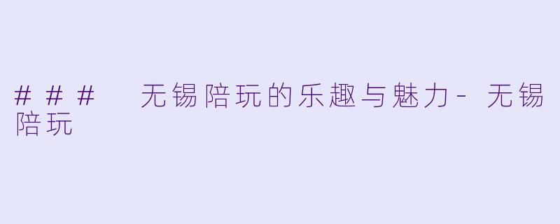 ### 无锡陪玩的乐趣与魅力