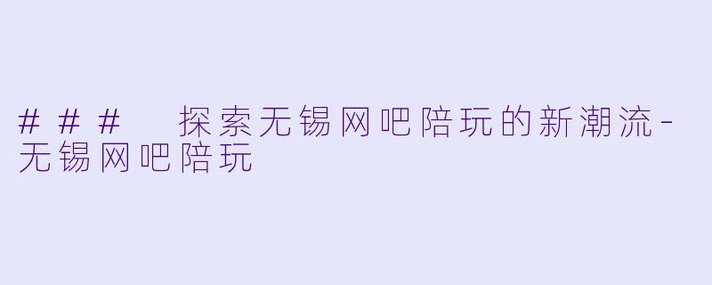 ### 探索无锡网吧陪玩的新潮流-无锡网吧陪玩