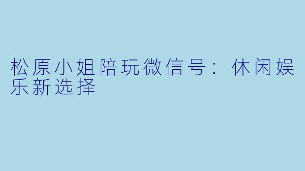 松原小姐陪玩微信号：休闲娱乐新选择