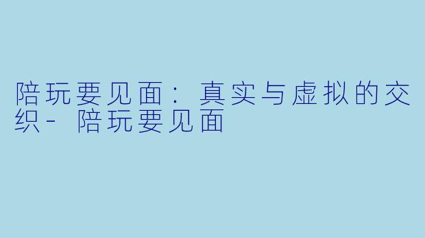 陪玩要见面:真实与虚拟的交织