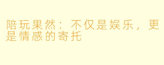 陪玩果然:不仅是娱乐,更是情感的寄托