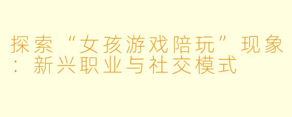 探索“女孩游戏陪玩”现象：新兴职业与社交模式