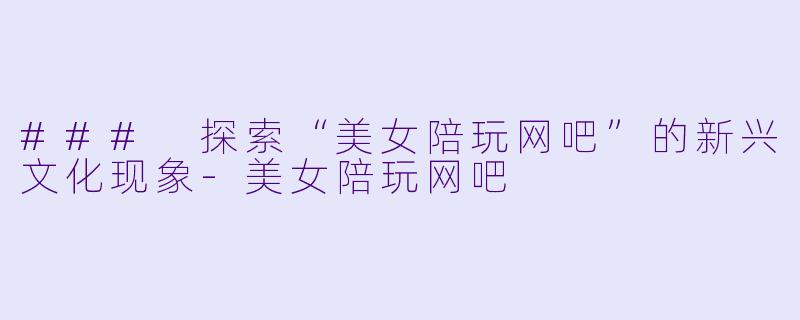 ### 探索“美女陪玩网吧”的新兴文化现象-美女陪玩网吧