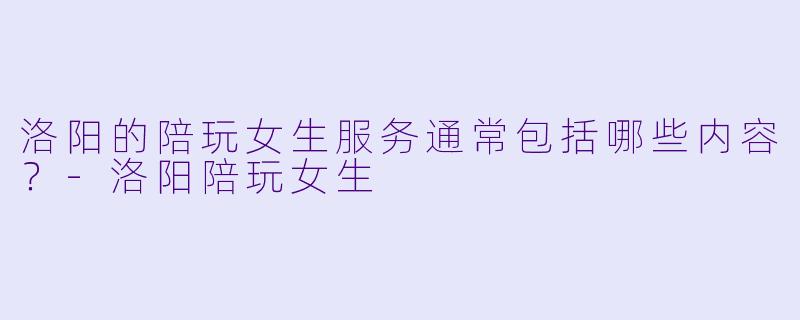 洛阳的陪玩女生服务通常包括哪些内容？