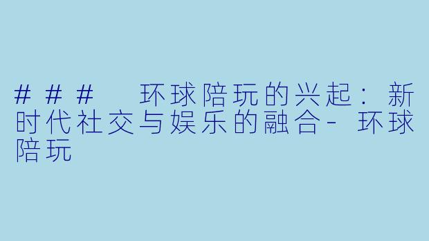 ### 环球陪玩的兴起：新时代社交与娱乐的融合-环球陪玩