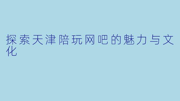 探索天津陪玩网吧的魅力与文化