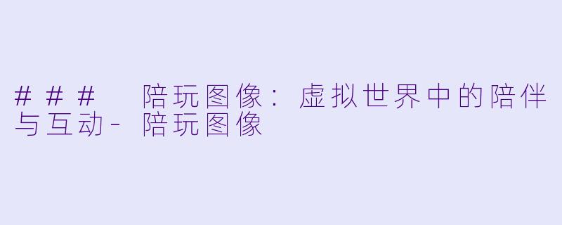 ### 陪玩图像：虚拟世界中的陪伴与互动-陪玩图像