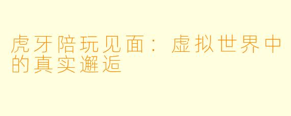 虎牙陪玩见面：虚拟世界中的真实邂逅