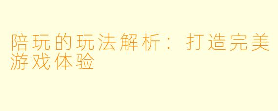 陪玩的玩法解析：打造完美游戏体验