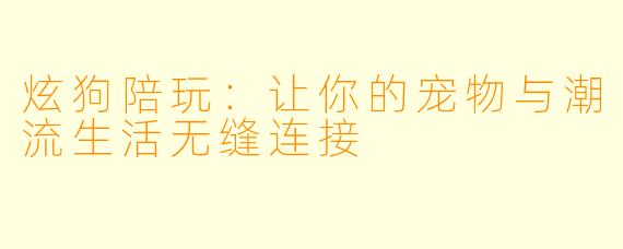 炫狗陪玩：让你的宠物与潮流生活无缝连接
