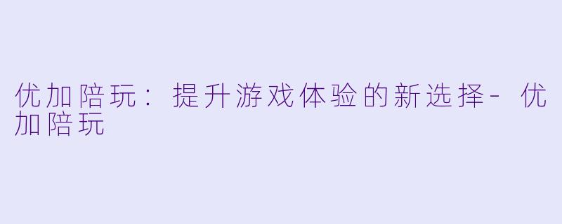 优加陪玩：提升游戏体验的新选择-优加陪玩