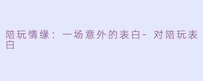 陪玩情缘：一场意外的表白