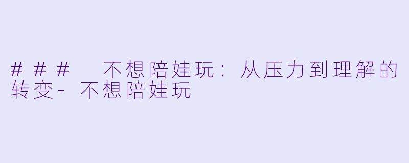 ### 不想陪娃玩：从压力到理解的转变-不想陪娃玩