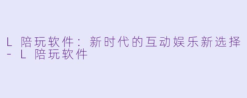 L陪玩软件：新时代的互动娱乐新选择-L陪玩软件