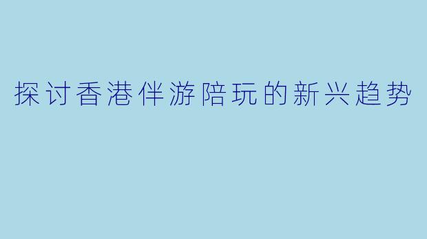 探讨香港伴游陪玩的新兴趋势