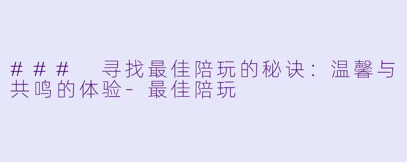 ### 寻找最佳陪玩的秘诀：温馨与共鸣的体验-最佳陪玩