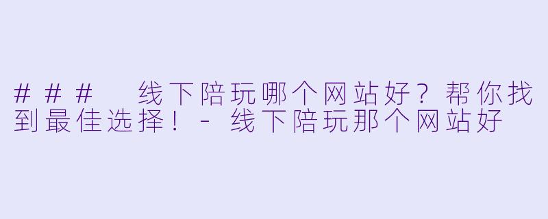 ### 线下陪玩哪个网站好?帮你找到最佳选择!