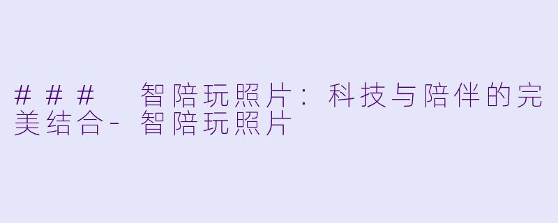 ### 智陪玩照片：科技与陪伴的完美结合