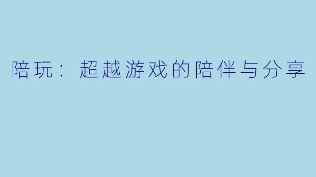 陪玩：超越游戏的陪伴与分享