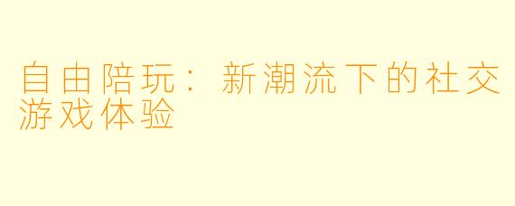 自由陪玩：新潮流下的社交游戏体验