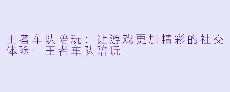 王者车队陪玩：让游戏更加精彩的社交体验