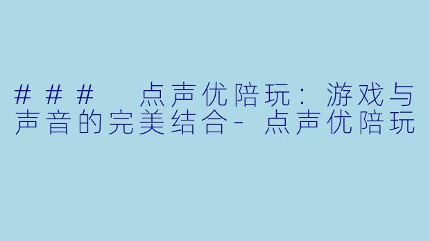 ### 点声优陪玩：游戏与声音的完美结合-点声优陪玩