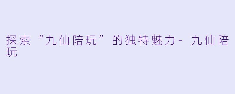 探索“九仙陪玩”的独特魅力-九仙陪玩