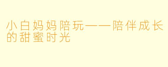 小白妈妈陪玩——陪伴成长的甜蜜时光