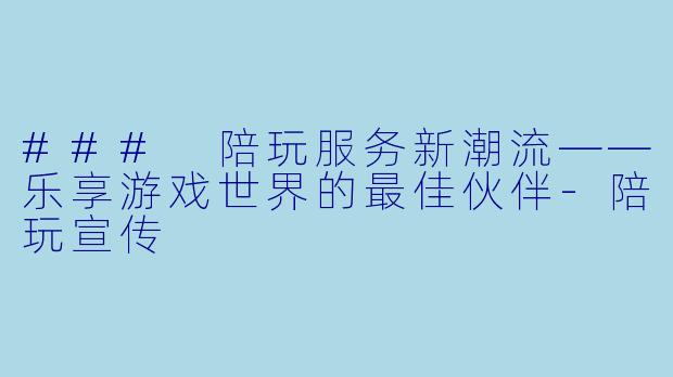 ### 陪玩服务新潮流——乐享游戏世界的最佳伙伴-陪玩宣传