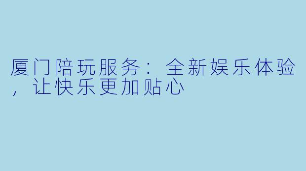 厦门陪玩服务：全新娱乐体验，让快乐更加贴心