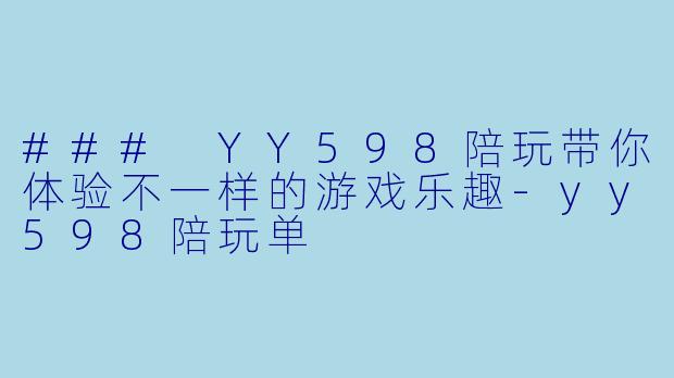 ### YY598陪玩带你体验不一样的游戏乐趣-yy598陪玩单