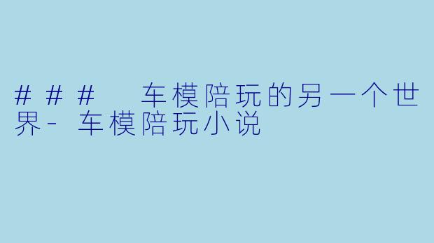 ### 车模陪玩的另一个世界-车模陪玩小说